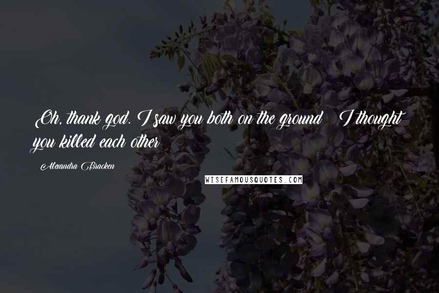 Alexandra Bracken Quotes: Oh, thank god. I saw you both on the ground & I thought you killed each other