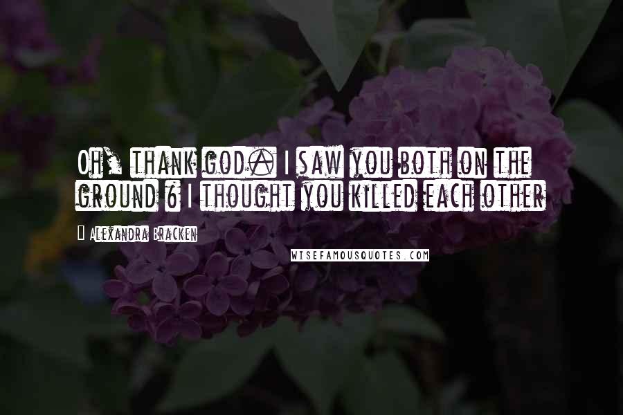 Alexandra Bracken Quotes: Oh, thank god. I saw you both on the ground & I thought you killed each other