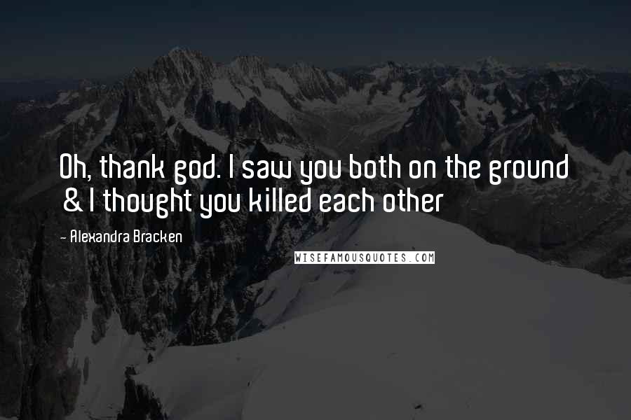 Alexandra Bracken Quotes: Oh, thank god. I saw you both on the ground & I thought you killed each other