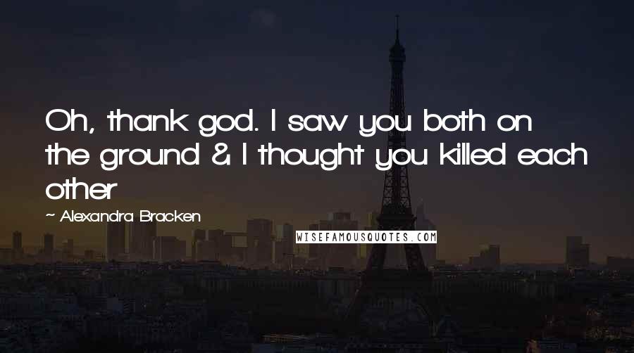 Alexandra Bracken Quotes: Oh, thank god. I saw you both on the ground & I thought you killed each other