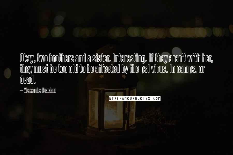 Alexandra Bracken Quotes: Okay, two brothers and a sister. Interesting. If they aren't with her, they must be too old to be affected by the psi virus, in camps, or dead.