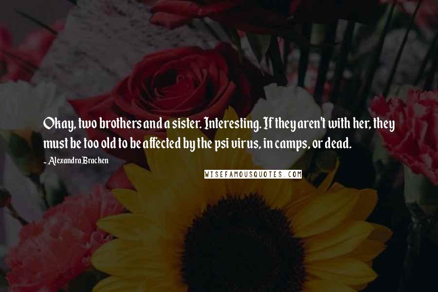 Alexandra Bracken Quotes: Okay, two brothers and a sister. Interesting. If they aren't with her, they must be too old to be affected by the psi virus, in camps, or dead.