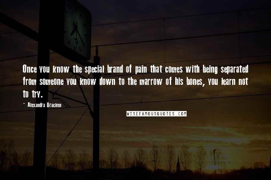 Alexandra Bracken Quotes: Once you know the special brand of pain that comes with being separated from someone you know down to the marrow of his bones, you learn not to try.