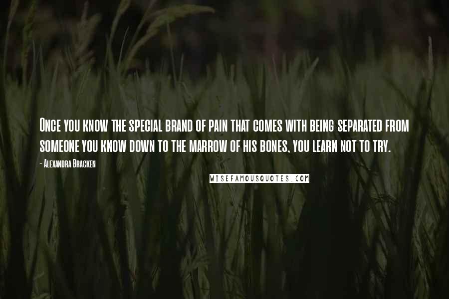 Alexandra Bracken Quotes: Once you know the special brand of pain that comes with being separated from someone you know down to the marrow of his bones, you learn not to try.