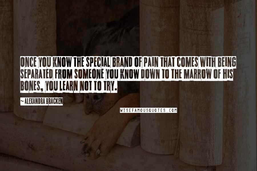 Alexandra Bracken Quotes: Once you know the special brand of pain that comes with being separated from someone you know down to the marrow of his bones, you learn not to try.