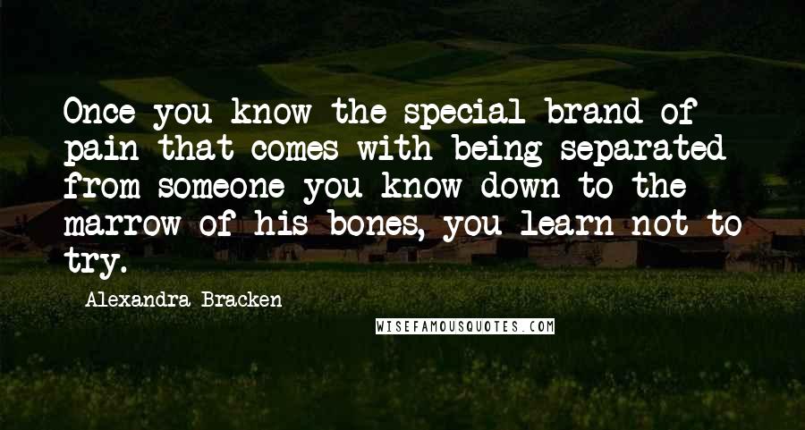 Alexandra Bracken Quotes: Once you know the special brand of pain that comes with being separated from someone you know down to the marrow of his bones, you learn not to try.