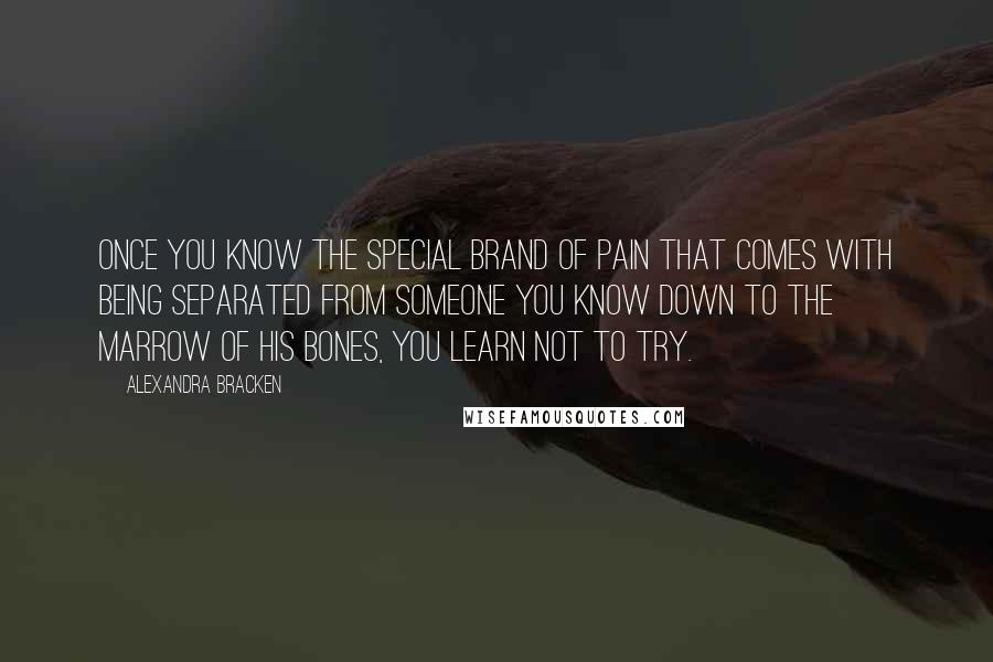 Alexandra Bracken Quotes: Once you know the special brand of pain that comes with being separated from someone you know down to the marrow of his bones, you learn not to try.