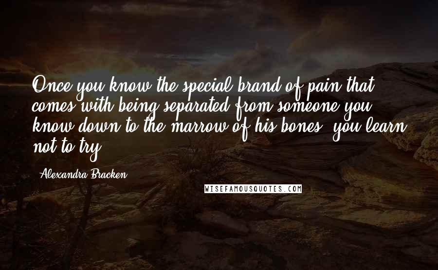 Alexandra Bracken Quotes: Once you know the special brand of pain that comes with being separated from someone you know down to the marrow of his bones, you learn not to try.