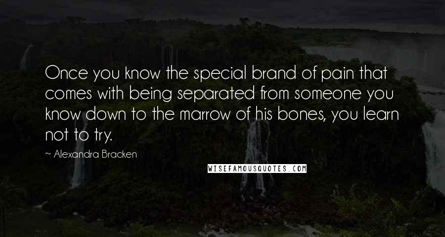 Alexandra Bracken Quotes: Once you know the special brand of pain that comes with being separated from someone you know down to the marrow of his bones, you learn not to try.