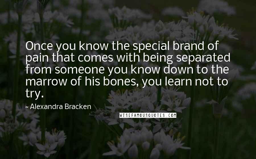 Alexandra Bracken Quotes: Once you know the special brand of pain that comes with being separated from someone you know down to the marrow of his bones, you learn not to try.