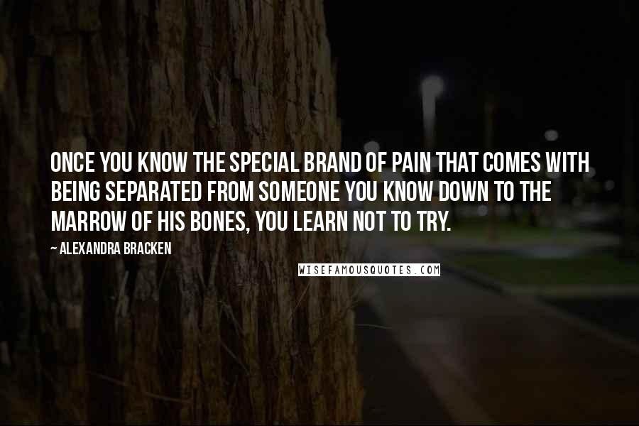 Alexandra Bracken Quotes: Once you know the special brand of pain that comes with being separated from someone you know down to the marrow of his bones, you learn not to try.