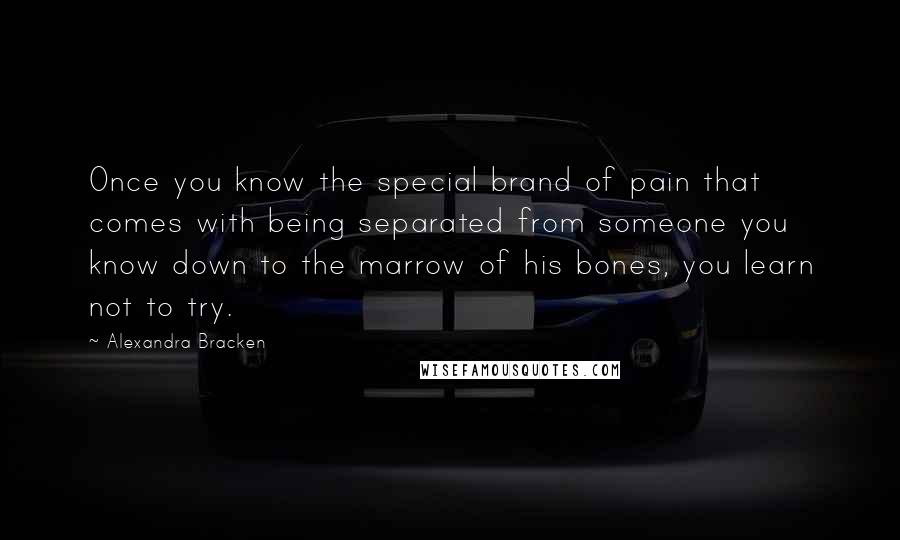 Alexandra Bracken Quotes: Once you know the special brand of pain that comes with being separated from someone you know down to the marrow of his bones, you learn not to try.