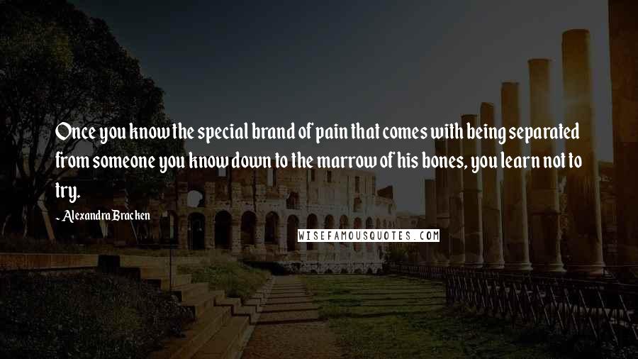 Alexandra Bracken Quotes: Once you know the special brand of pain that comes with being separated from someone you know down to the marrow of his bones, you learn not to try.