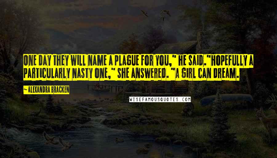 Alexandra Bracken Quotes: One day they will name a plague for you," he said."Hopefully a particularly nasty one," she answered. "A girl can dream.