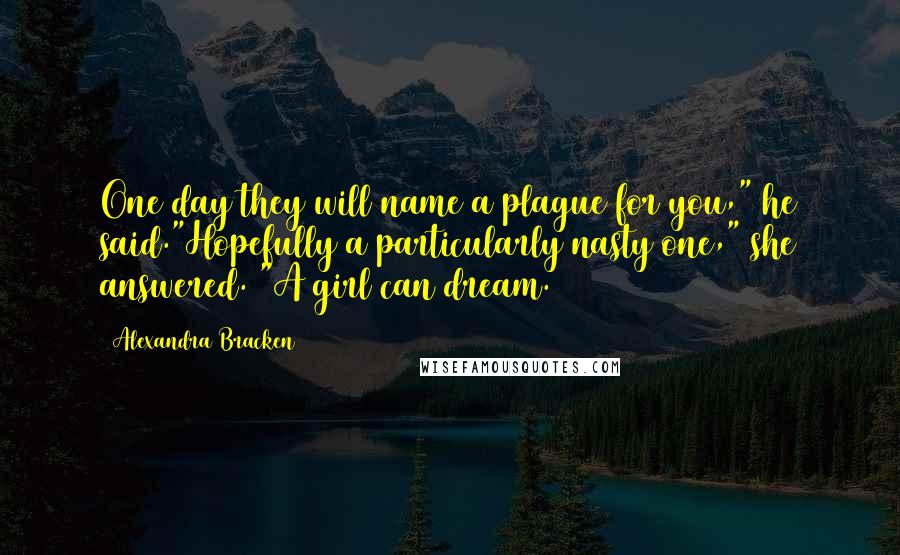 Alexandra Bracken Quotes: One day they will name a plague for you," he said."Hopefully a particularly nasty one," she answered. "A girl can dream.