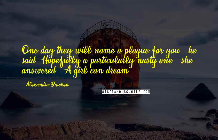 Alexandra Bracken Quotes: One day they will name a plague for you," he said."Hopefully a particularly nasty one," she answered. "A girl can dream.