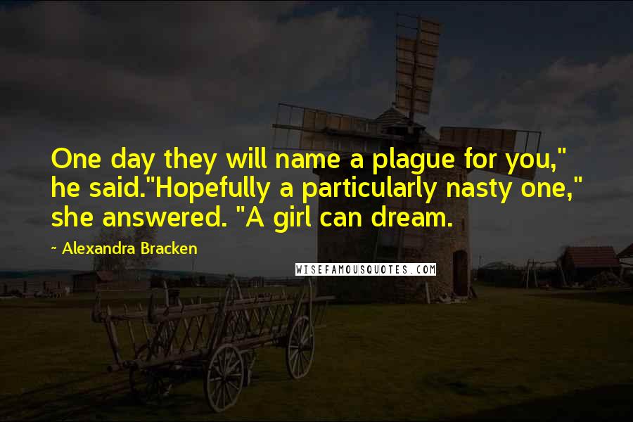 Alexandra Bracken Quotes: One day they will name a plague for you," he said."Hopefully a particularly nasty one," she answered. "A girl can dream.