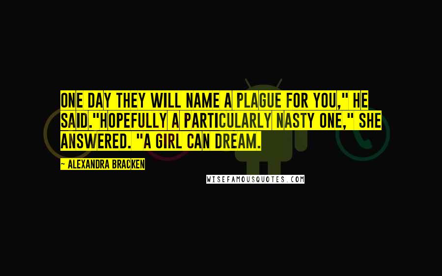 Alexandra Bracken Quotes: One day they will name a plague for you," he said."Hopefully a particularly nasty one," she answered. "A girl can dream.