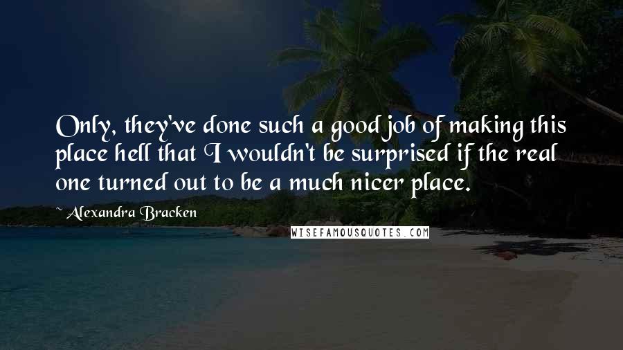 Alexandra Bracken Quotes: Only, they've done such a good job of making this place hell that I wouldn't be surprised if the real one turned out to be a much nicer place.