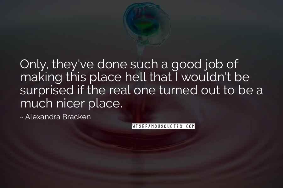 Alexandra Bracken Quotes: Only, they've done such a good job of making this place hell that I wouldn't be surprised if the real one turned out to be a much nicer place.