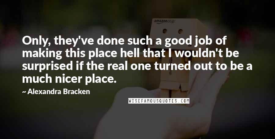 Alexandra Bracken Quotes: Only, they've done such a good job of making this place hell that I wouldn't be surprised if the real one turned out to be a much nicer place.