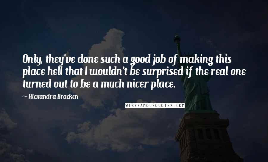 Alexandra Bracken Quotes: Only, they've done such a good job of making this place hell that I wouldn't be surprised if the real one turned out to be a much nicer place.