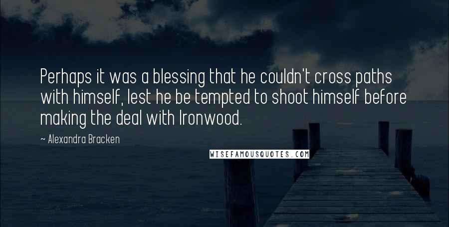 Alexandra Bracken Quotes: Perhaps it was a blessing that he couldn't cross paths with himself, lest he be tempted to shoot himself before making the deal with Ironwood.