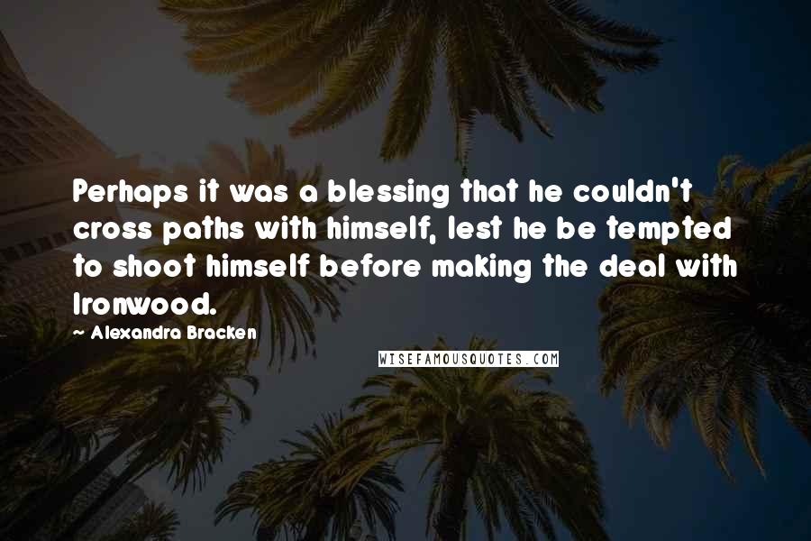 Alexandra Bracken Quotes: Perhaps it was a blessing that he couldn't cross paths with himself, lest he be tempted to shoot himself before making the deal with Ironwood.