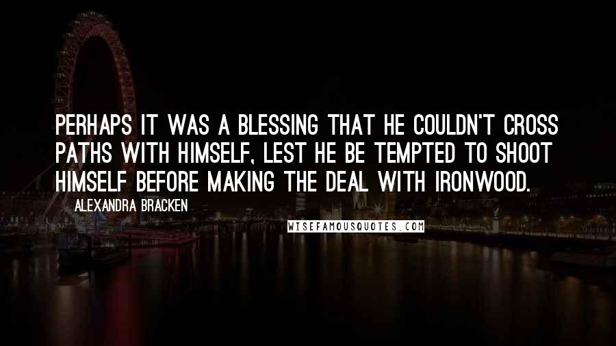 Alexandra Bracken Quotes: Perhaps it was a blessing that he couldn't cross paths with himself, lest he be tempted to shoot himself before making the deal with Ironwood.