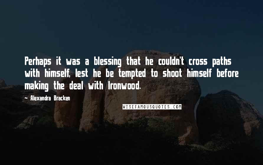 Alexandra Bracken Quotes: Perhaps it was a blessing that he couldn't cross paths with himself, lest he be tempted to shoot himself before making the deal with Ironwood.