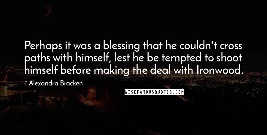 Alexandra Bracken Quotes: Perhaps it was a blessing that he couldn't cross paths with himself, lest he be tempted to shoot himself before making the deal with Ironwood.