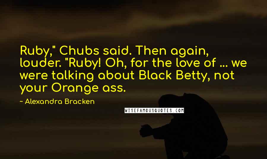 Alexandra Bracken Quotes: Ruby," Chubs said. Then again, louder. "Ruby! Oh, for the love of ... we were talking about Black Betty, not your Orange ass.