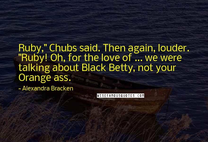 Alexandra Bracken Quotes: Ruby," Chubs said. Then again, louder. "Ruby! Oh, for the love of ... we were talking about Black Betty, not your Orange ass.