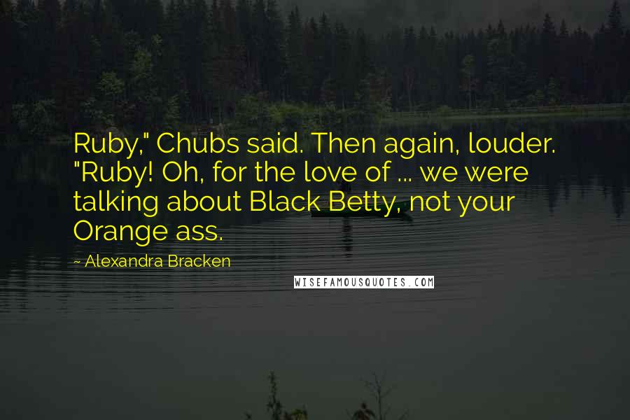 Alexandra Bracken Quotes: Ruby," Chubs said. Then again, louder. "Ruby! Oh, for the love of ... we were talking about Black Betty, not your Orange ass.