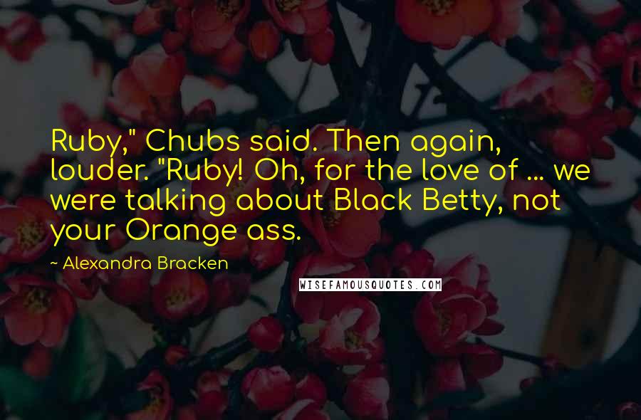 Alexandra Bracken Quotes: Ruby," Chubs said. Then again, louder. "Ruby! Oh, for the love of ... we were talking about Black Betty, not your Orange ass.