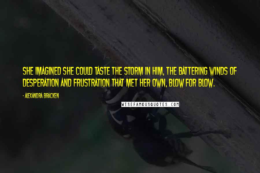 Alexandra Bracken Quotes: She imagined she could taste the storm in him, the battering winds of desperation and frustration that met her own, blow for blow.
