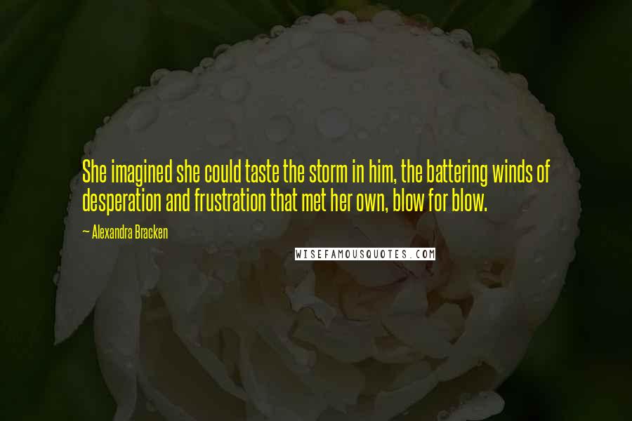 Alexandra Bracken Quotes: She imagined she could taste the storm in him, the battering winds of desperation and frustration that met her own, blow for blow.