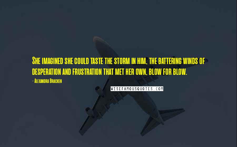 Alexandra Bracken Quotes: She imagined she could taste the storm in him, the battering winds of desperation and frustration that met her own, blow for blow.