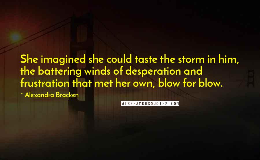 Alexandra Bracken Quotes: She imagined she could taste the storm in him, the battering winds of desperation and frustration that met her own, blow for blow.
