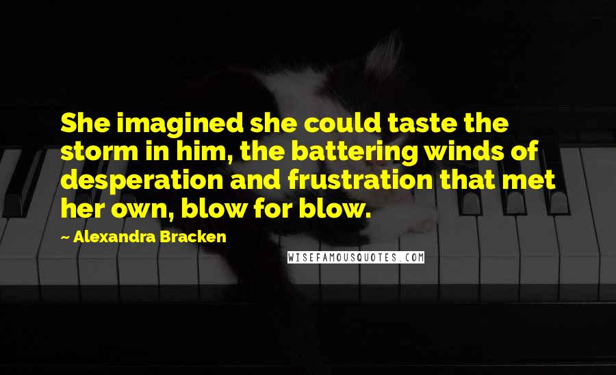 Alexandra Bracken Quotes: She imagined she could taste the storm in him, the battering winds of desperation and frustration that met her own, blow for blow.