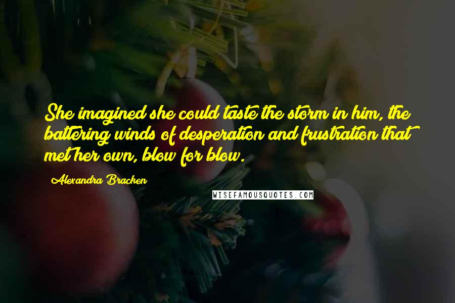Alexandra Bracken Quotes: She imagined she could taste the storm in him, the battering winds of desperation and frustration that met her own, blow for blow.
