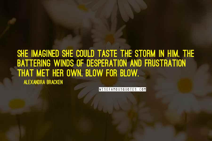 Alexandra Bracken Quotes: She imagined she could taste the storm in him, the battering winds of desperation and frustration that met her own, blow for blow.