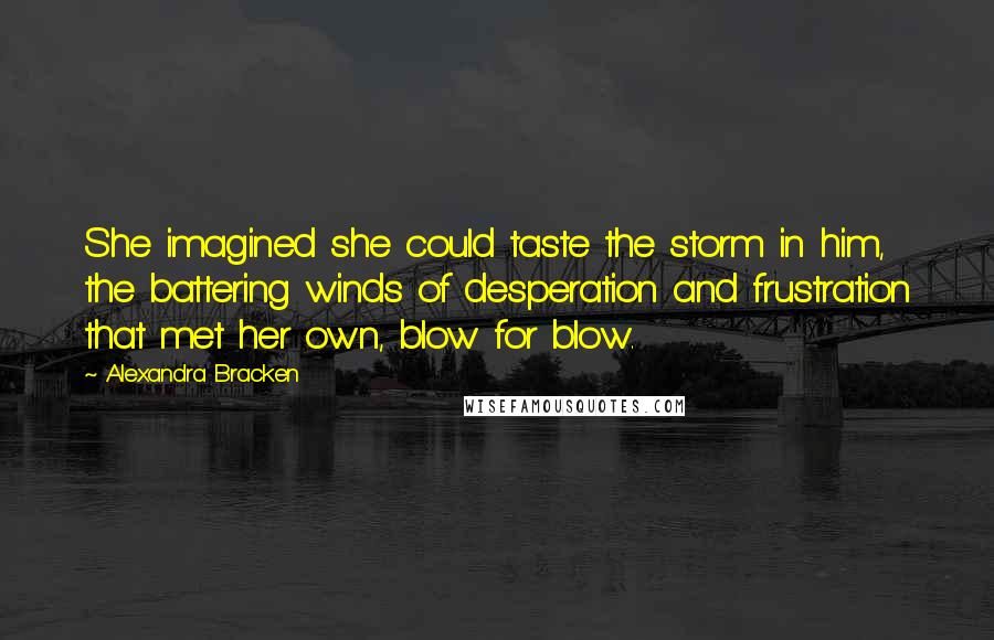 Alexandra Bracken Quotes: She imagined she could taste the storm in him, the battering winds of desperation and frustration that met her own, blow for blow.