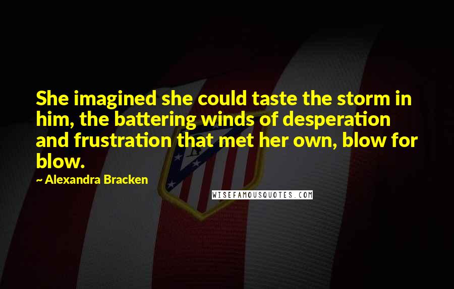 Alexandra Bracken Quotes: She imagined she could taste the storm in him, the battering winds of desperation and frustration that met her own, blow for blow.