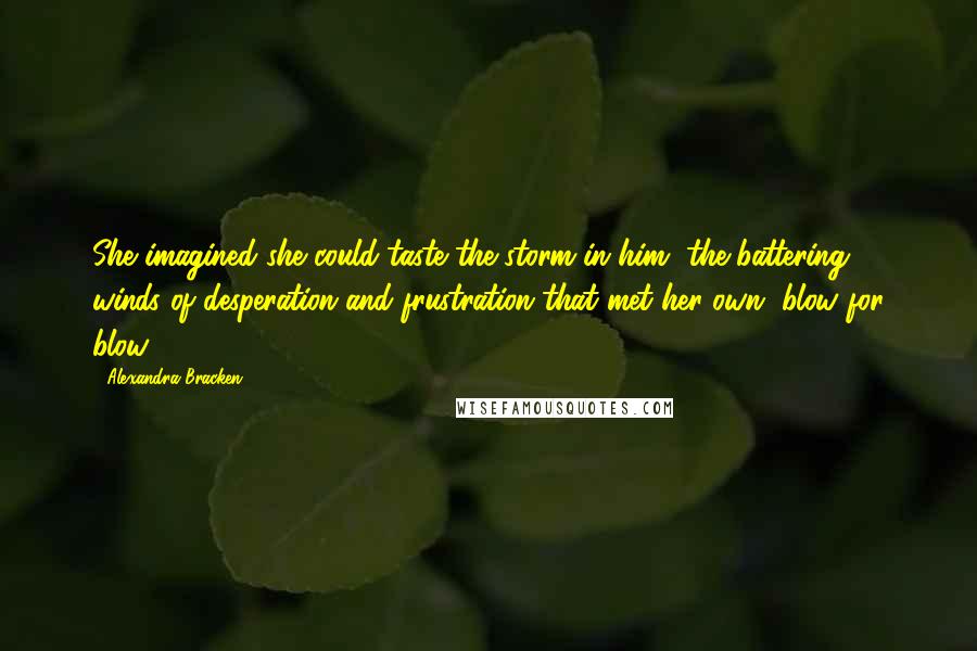 Alexandra Bracken Quotes: She imagined she could taste the storm in him, the battering winds of desperation and frustration that met her own, blow for blow.