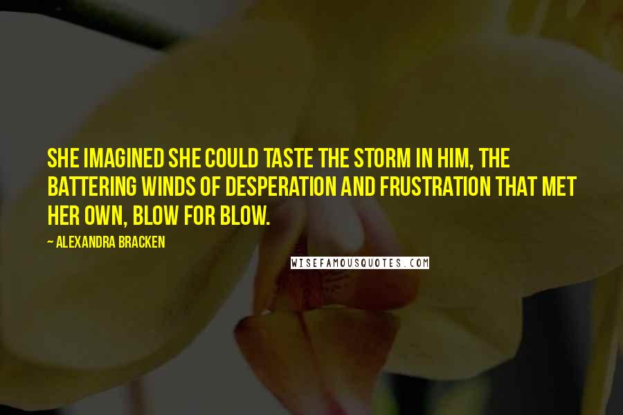 Alexandra Bracken Quotes: She imagined she could taste the storm in him, the battering winds of desperation and frustration that met her own, blow for blow.