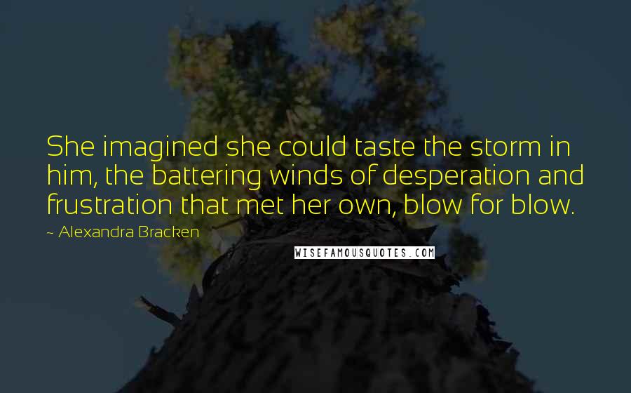 Alexandra Bracken Quotes: She imagined she could taste the storm in him, the battering winds of desperation and frustration that met her own, blow for blow.