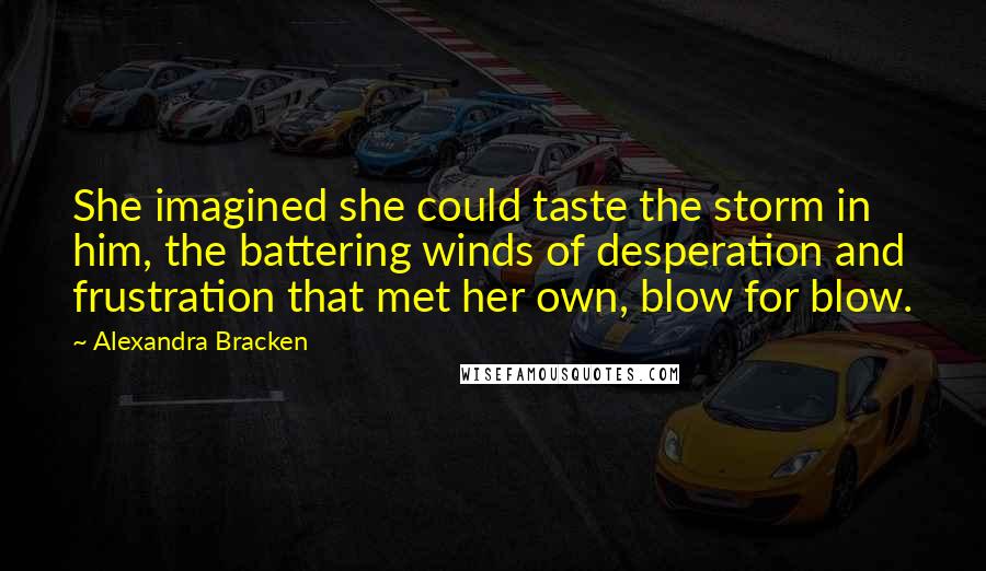 Alexandra Bracken Quotes: She imagined she could taste the storm in him, the battering winds of desperation and frustration that met her own, blow for blow.