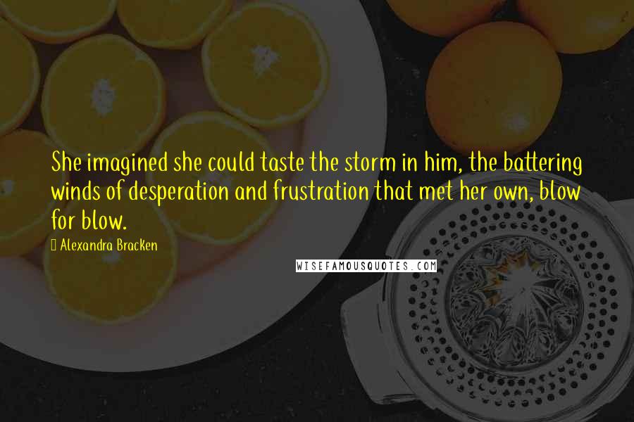 Alexandra Bracken Quotes: She imagined she could taste the storm in him, the battering winds of desperation and frustration that met her own, blow for blow.