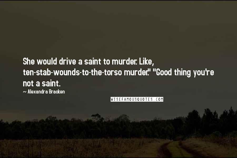 Alexandra Bracken Quotes: She would drive a saint to murder. Like, ten-stab-wounds-to-the-torso murder." "Good thing you're not a saint.